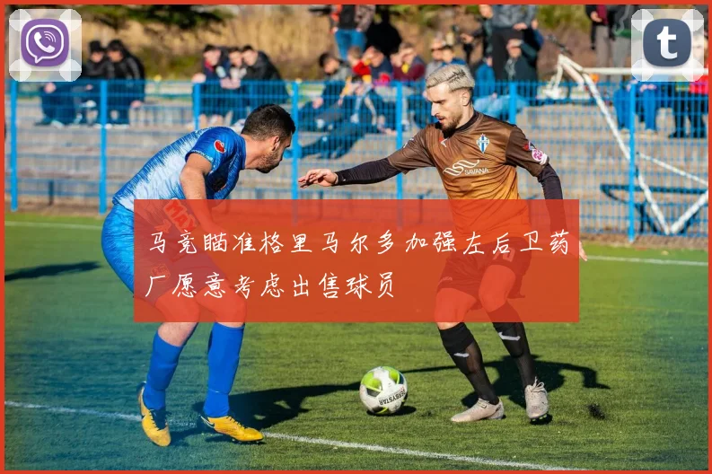 马竞瞄准格里马尔多加强左后卫药厂愿意考虑出售球员