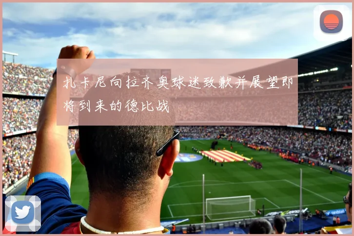 扎卡尼向拉齐奥球迷致歉并展望即将到来的德比战