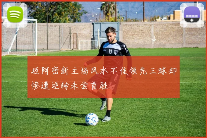 迈阿密新主场风水不佳领先三球却惨遭逆转未尝首胜