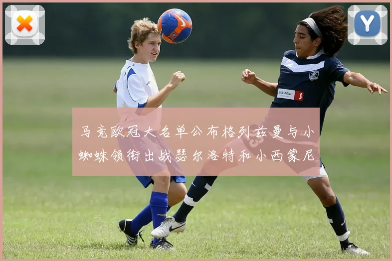 马竞欧冠大名单公布格列兹曼与小蜘蛛领衔出战瑟尔洛特和小西蒙尼在列