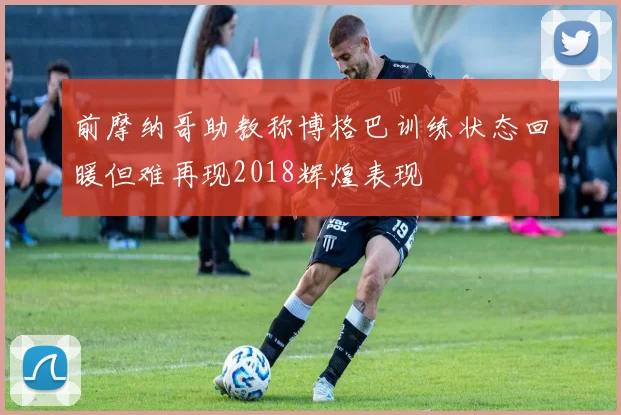 前摩纳哥助教称博格巴训练状态回暖但难再现2018辉煌表现