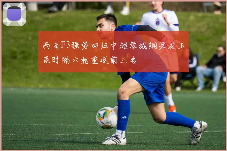 西南F3强势回归中超蓉城铜梁龙玉昆时隔六轮重返前三名