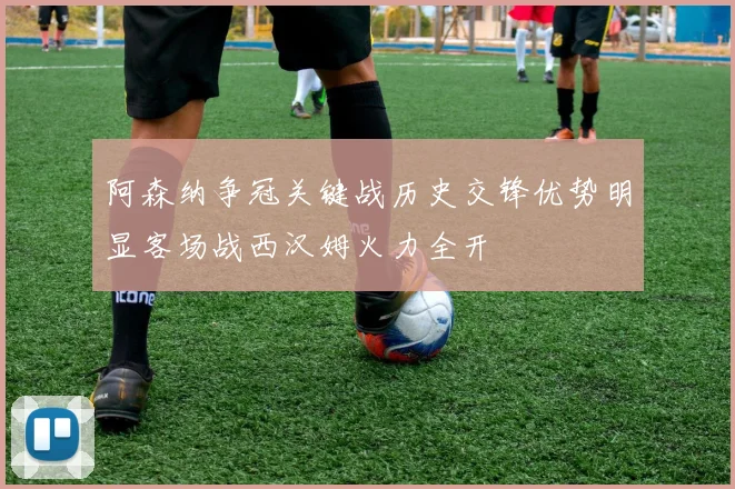 阿森纳争冠关键战历史交锋优势明显客场战西汉姆火力全开