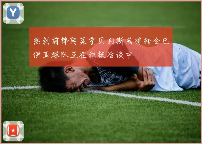 热刺前锋阿莱霍贝利斯或将转会巴伊亚球队正在积极洽谈中
