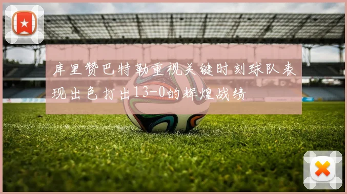 库里赞巴特勒重视关键时刻球队表现出色打出13-0的辉煌战绩