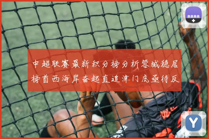 中超联赛最新积分榜分析蓉城稳居榜首西海岸奋起直追津门虎亟待反弹
