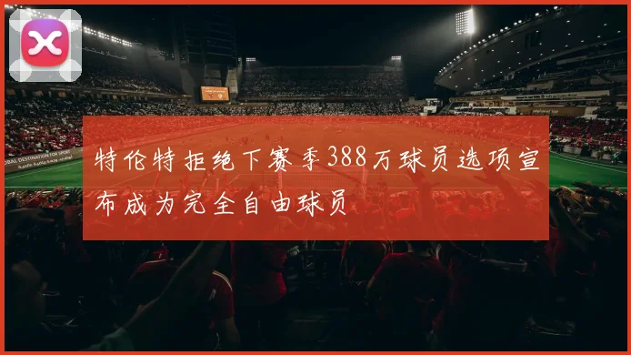 特伦特拒绝下赛季388万球员选项宣布成为完全自由球员