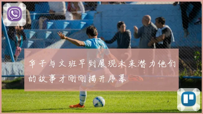 华子与文班早到展现未来潜力他们的故事才刚刚揭开序幕