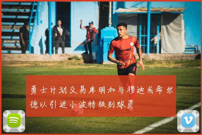 勇士计划交易库明加与穆迪或希尔德以引进小波特级别球员