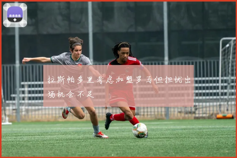 拉斯帕多里考虑加盟罗马但担忧出场机会不足