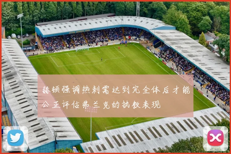 赫顿强调热刺需达到完全体后才能公正评估弗兰克的执教表现
