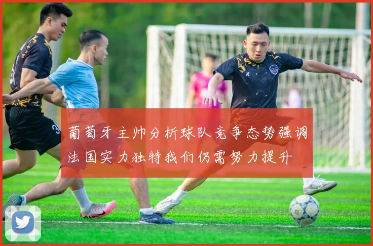 葡萄牙主帅分析球队竞争态势强调法国实力独特我们仍需努力提升