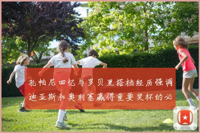 孔帕尼回忆与罗贝里搭档经历强调迪亚斯和奥利塞赢得重要奖杯的必要性