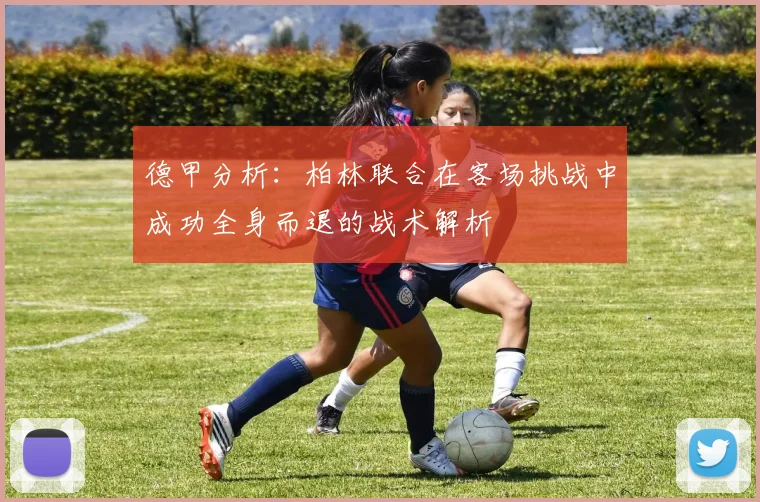 德甲分析：柏林联合在客场挑战中成功全身而退的战术解析