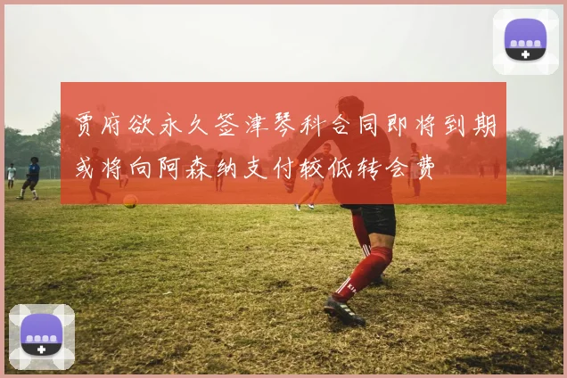 贾府欲永久签津琴科合同即将到期或将向阿森纳支付较低转会费