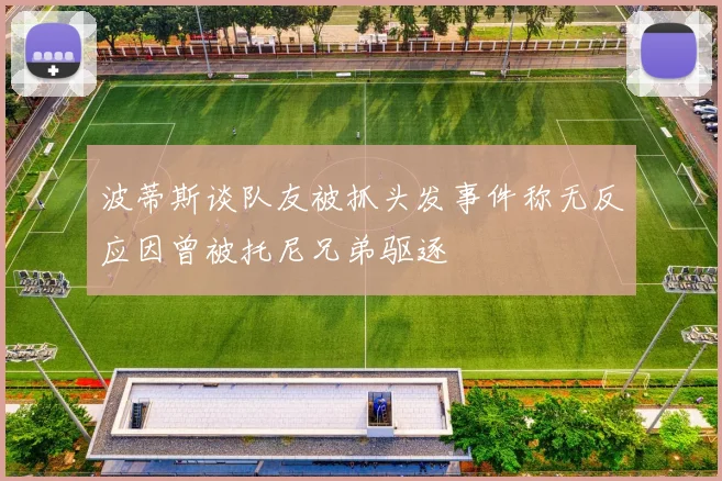 波蒂斯谈队友被抓头发事件称无反应因曾被托尼兄弟驱逐