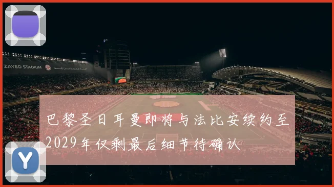 巴黎圣日耳曼即将与法比安续约至2029年仅剩最后细节待确认