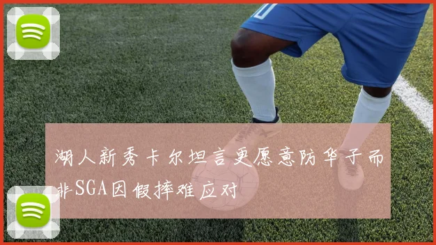 湖人新秀卡尔坦言更愿意防华子而非SGA因假摔难应对