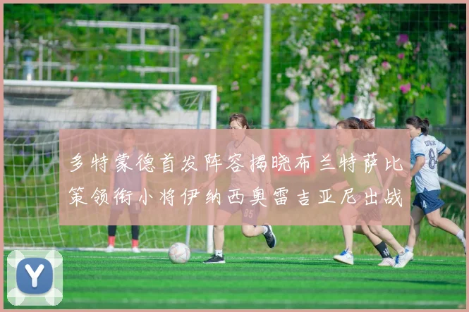多特蒙德首发阵容揭晓布兰特萨比策领衔小将伊纳西奥雷吉亚尼出战