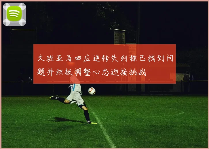 文班亚马回应逆转失利称已找到问题并积极调整心态迎接挑战