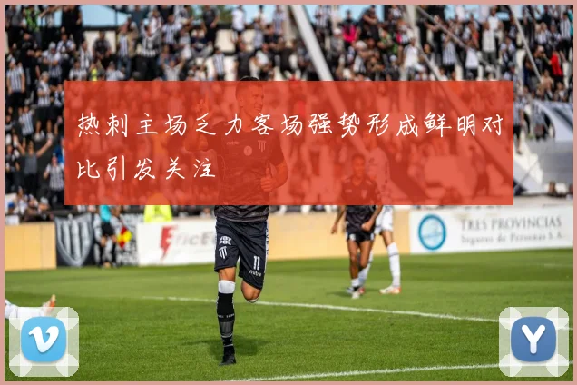 热刺主场乏力客场强势形成鲜明对比引发关注