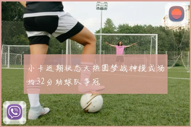 小卡近期状态火热圆梦战神模式场均32分助球队争冠
