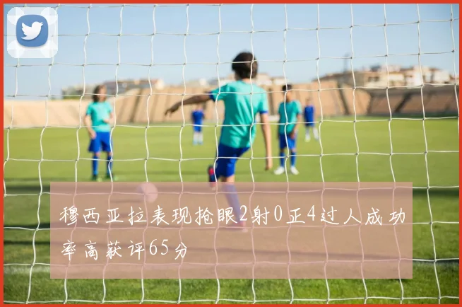 穆西亚拉表现抢眼2射0正4过人成功率高获评65分