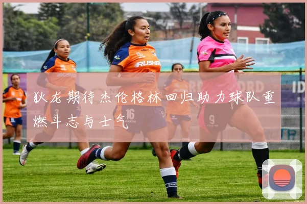 狄龙期待杰伦格林回归助力球队重燃斗志与士气